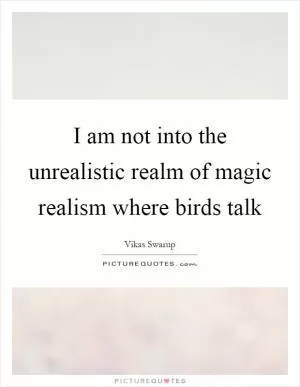 I am not into the unrealistic realm of magic realism where birds talk Picture Quote #1