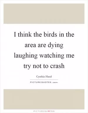 I think the birds in the area are dying laughing watching me try not to crash Picture Quote #1