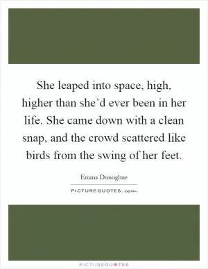 She leaped into space, high, higher than she’d ever been in her life. She came down with a clean snap, and the crowd scattered like birds from the swing of her feet Picture Quote #1