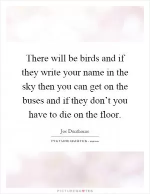 There will be birds and if they write your name in the sky then you can get on the buses and if they don’t you have to die on the floor Picture Quote #1