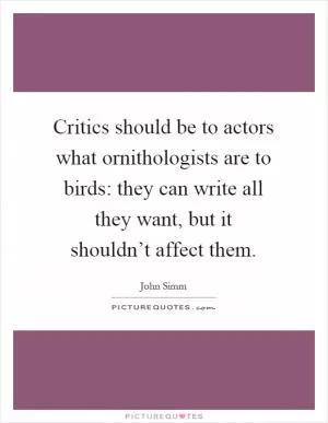 Critics should be to actors what ornithologists are to birds: they can write all they want, but it shouldn’t affect them Picture Quote #1