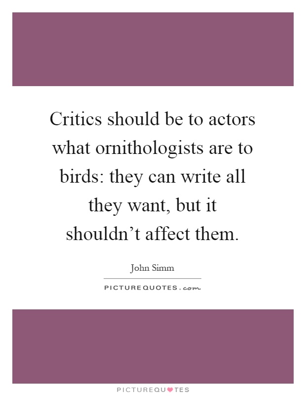 Critics should be to actors what ornithologists are to birds: they can write all they want, but it shouldn't affect them Picture Quote #1