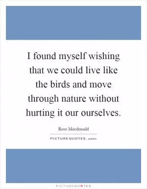 I found myself wishing that we could live like the birds and move through nature without hurting it our ourselves Picture Quote #1