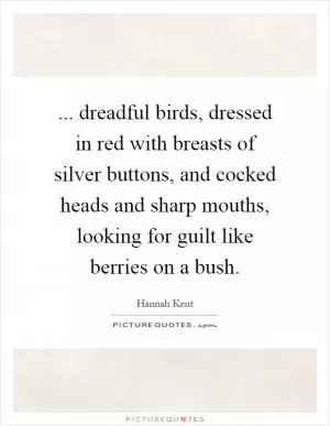 ... dreadful birds, dressed in red with breasts of silver buttons, and cocked heads and sharp mouths, looking for guilt like berries on a bush Picture Quote #1