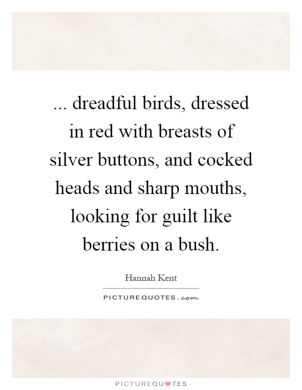 ... dreadful birds, dressed in red with breasts of silver buttons, and cocked heads and sharp mouths, looking for guilt like berries on a bush Picture Quote #1