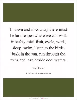 In town and in country there must be landscapes where we can walk in safety, pick fruit, cycle, work, sleep, swim, listen to the birds, bask in the sun, run through the trees and laze beside cool waters Picture Quote #1