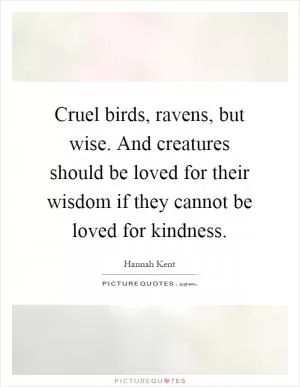Cruel birds, ravens, but wise. And creatures should be loved for their wisdom if they cannot be loved for kindness Picture Quote #1