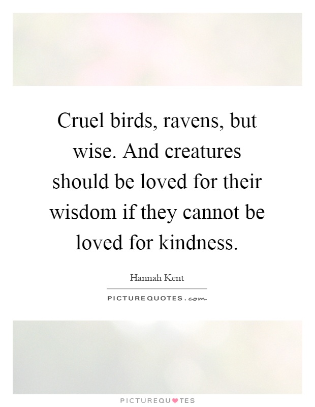 Cruel birds, ravens, but wise. And creatures should be loved for their wisdom if they cannot be loved for kindness Picture Quote #1