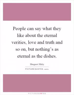 People can say what they like about the eternal verities, love and truth and so on, but nothing’s as eternal as the dishes Picture Quote #1