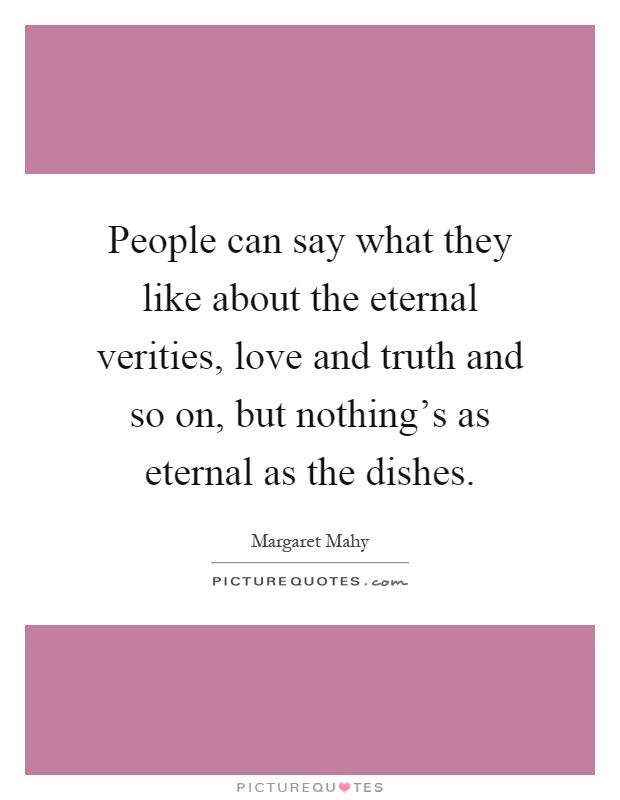 People can say what they like about the eternal verities, love and truth and so on, but nothing's as eternal as the dishes Picture Quote #1