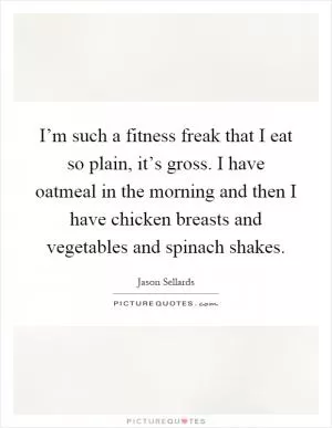 I’m such a fitness freak that I eat so plain, it’s gross. I have oatmeal in the morning and then I have chicken breasts and vegetables and spinach shakes Picture Quote #1