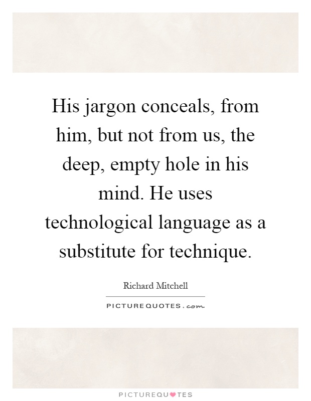 His jargon conceals, from him, but not from us, the deep, empty hole in his mind. He uses technological language as a substitute for technique Picture Quote #1