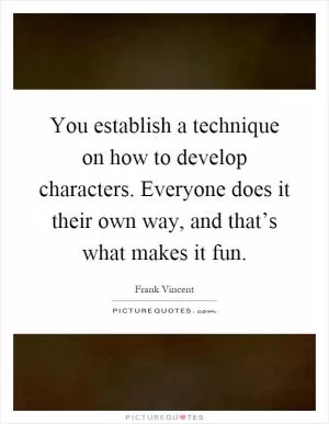 You establish a technique on how to develop characters. Everyone does it their own way, and that’s what makes it fun Picture Quote #1