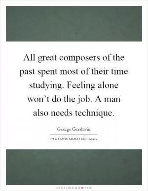 All great composers of the past spent most of their time studying. Feeling alone won’t do the job. A man also needs technique Picture Quote #1