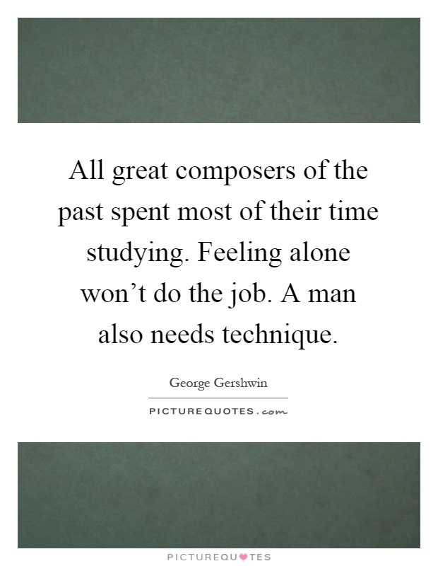 All great composers of the past spent most of their time studying. Feeling alone won't do the job. A man also needs technique Picture Quote #1