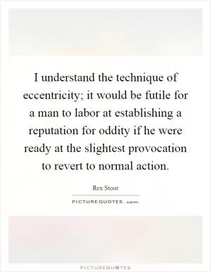 I understand the technique of eccentricity; it would be futile for a man to labor at establishing a reputation for oddity if he were ready at the slightest provocation to revert to normal action Picture Quote #1