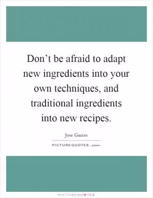 Don’t be afraid to adapt new ingredients into your own techniques, and traditional ingredients into new recipes Picture Quote #1