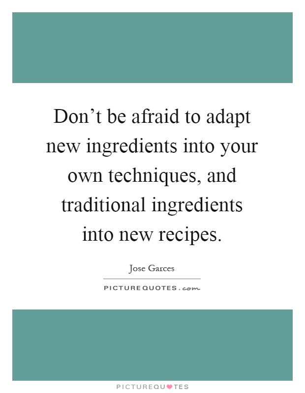 Don't be afraid to adapt new ingredients into your own techniques, and traditional ingredients into new recipes Picture Quote #1