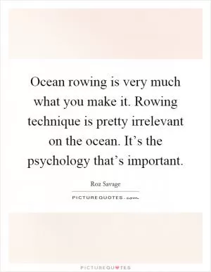 Ocean rowing is very much what you make it. Rowing technique is pretty irrelevant on the ocean. It’s the psychology that’s important Picture Quote #1