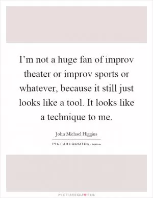 I’m not a huge fan of improv theater or improv sports or whatever, because it still just looks like a tool. It looks like a technique to me Picture Quote #1