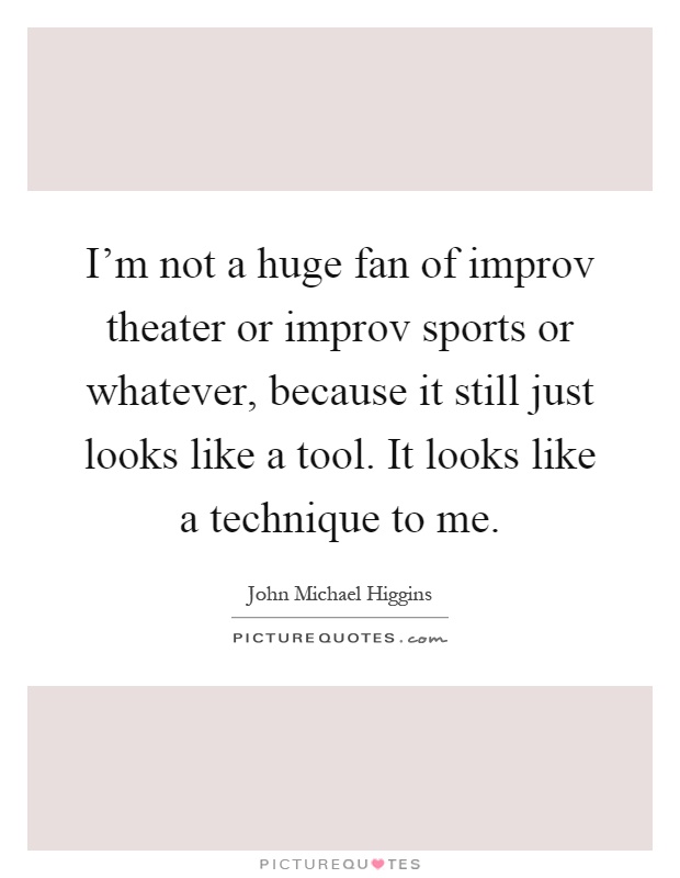 I'm not a huge fan of improv theater or improv sports or whatever, because it still just looks like a tool. It looks like a technique to me Picture Quote #1