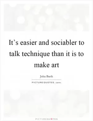 It’s easier and sociabler to talk technique than it is to make art Picture Quote #1