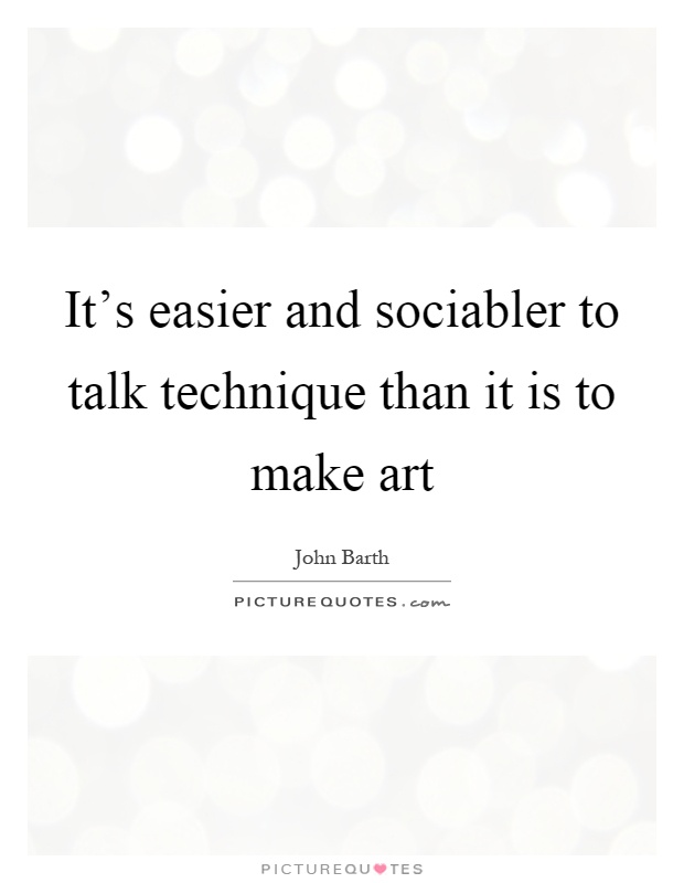 It's easier and sociabler to talk technique than it is to make art Picture Quote #1