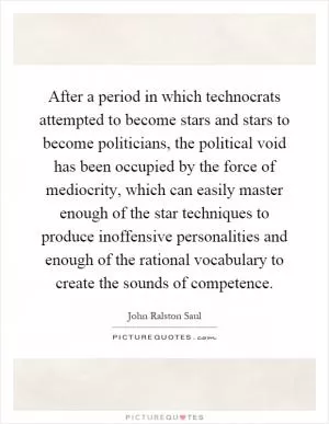 After a period in which technocrats attempted to become stars and stars to become politicians, the political void has been occupied by the force of mediocrity, which can easily master enough of the star techniques to produce inoffensive personalities and enough of the rational vocabulary to create the sounds of competence Picture Quote #1