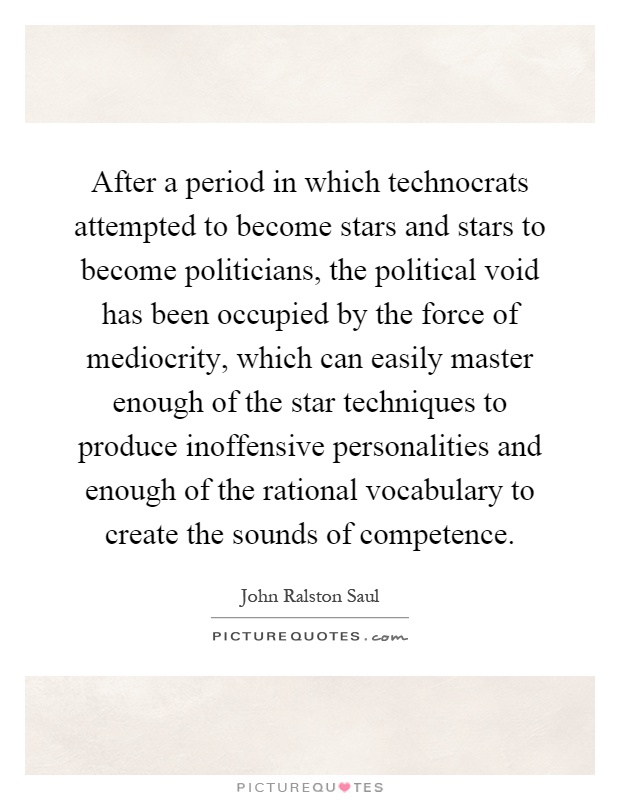 After a period in which technocrats attempted to become stars and stars to become politicians, the political void has been occupied by the force of mediocrity, which can easily master enough of the star techniques to produce inoffensive personalities and enough of the rational vocabulary to create the sounds of competence Picture Quote #1