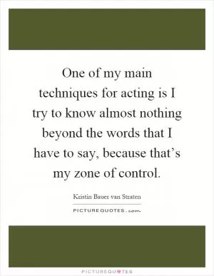 One of my main techniques for acting is I try to know almost nothing beyond the words that I have to say, because that’s my zone of control Picture Quote #1