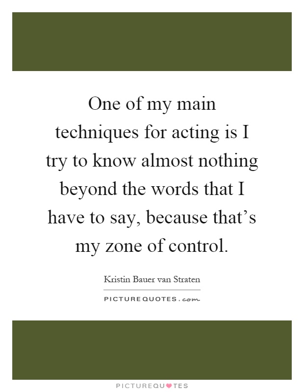 One of my main techniques for acting is I try to know almost nothing beyond the words that I have to say, because that's my zone of control Picture Quote #1