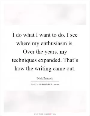 I do what I want to do. I see where my enthusiasm is. Over the years, my techniques expanded. That’s how the writing came out Picture Quote #1