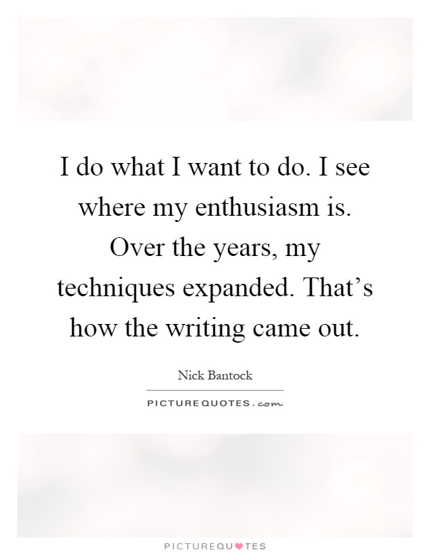 I do what I want to do. I see where my enthusiasm is. Over the years, my techniques expanded. That's how the writing came out Picture Quote #1