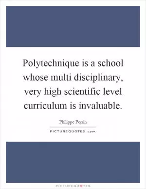Polytechnique is a school whose multi disciplinary, very high scientific level curriculum is invaluable Picture Quote #1