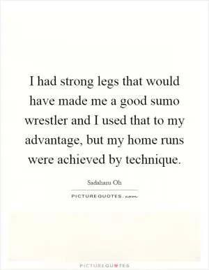 I had strong legs that would have made me a good sumo wrestler and I used that to my advantage, but my home runs were achieved by technique Picture Quote #1