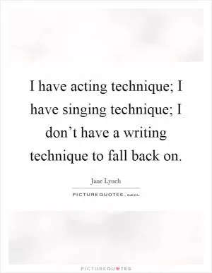 I have acting technique; I have singing technique; I don’t have a writing technique to fall back on Picture Quote #1
