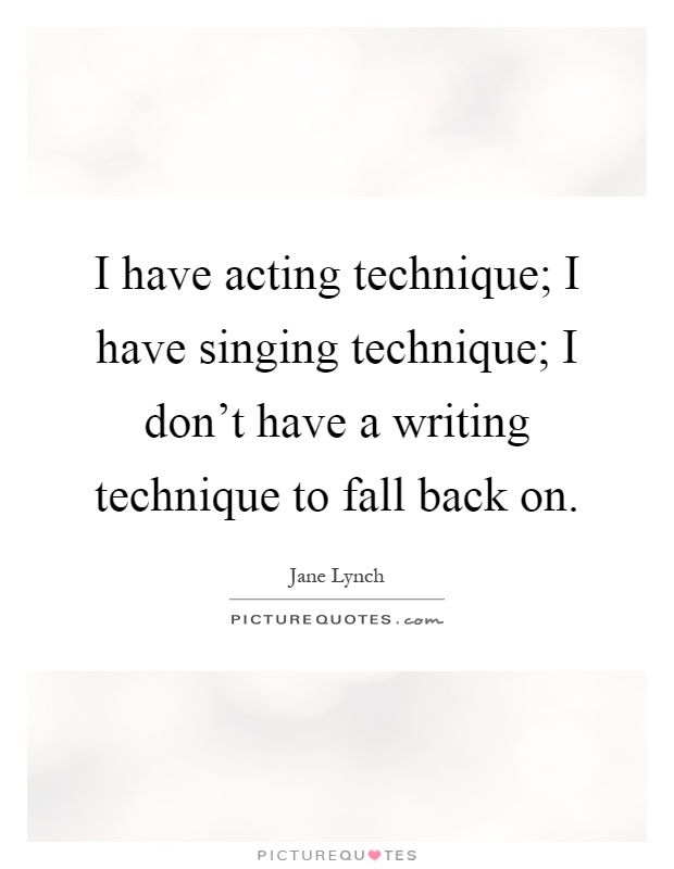 I have acting technique; I have singing technique; I don't have a writing technique to fall back on Picture Quote #1