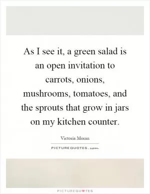 As I see it, a green salad is an open invitation to carrots, onions, mushrooms, tomatoes, and the sprouts that grow in jars on my kitchen counter Picture Quote #1