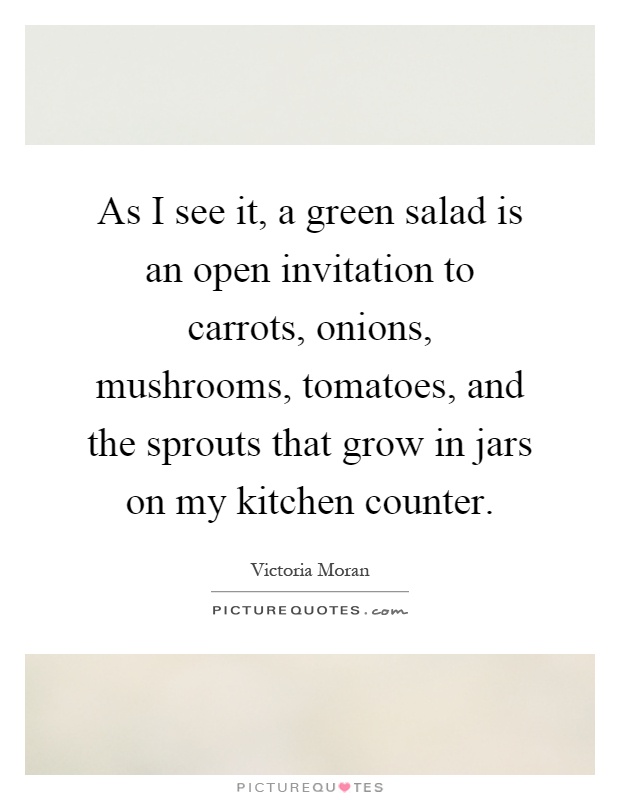 As I see it, a green salad is an open invitation to carrots, onions, mushrooms, tomatoes, and the sprouts that grow in jars on my kitchen counter Picture Quote #1