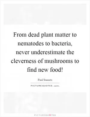 From dead plant matter to nematodes to bacteria, never underestimate the cleverness of mushrooms to find new food! Picture Quote #1