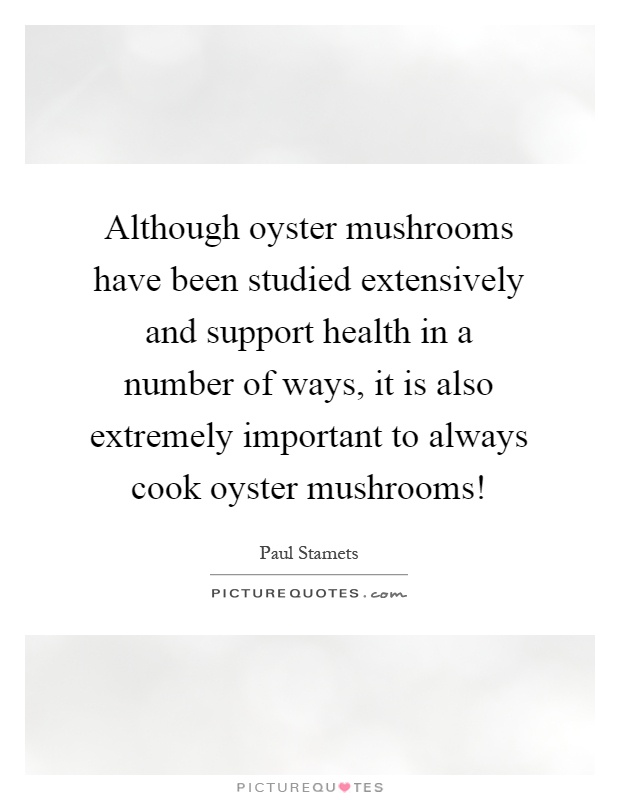 Although oyster mushrooms have been studied extensively and support health in a number of ways, it is also extremely important to always cook oyster mushrooms! Picture Quote #1