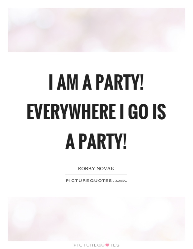 I am a party! Everywhere I go is a party! Picture Quote #1