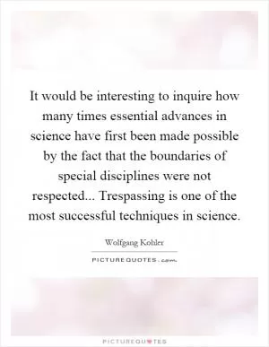 It would be interesting to inquire how many times essential advances in science have first been made possible by the fact that the boundaries of special disciplines were not respected... Trespassing is one of the most successful techniques in science Picture Quote #1