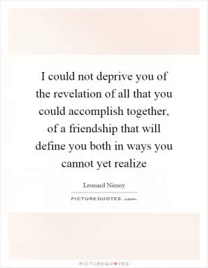 I could not deprive you of the revelation of all that you could accomplish together, of a friendship that will define you both in ways you cannot yet realize Picture Quote #1