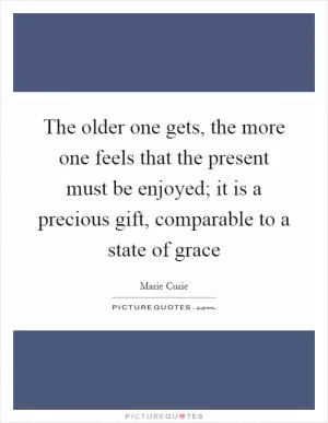 The older one gets, the more one feels that the present must be enjoyed; it is a precious gift, comparable to a state of grace Picture Quote #1