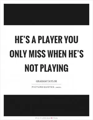 He’s a player you only miss when he’s not playing Picture Quote #1
