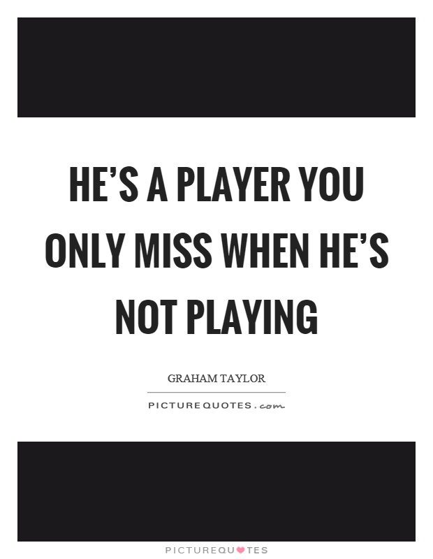 He's a player you only miss when he's not playing Picture Quote #1