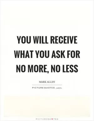 You will receive what you ask for no more, no less Picture Quote #1
