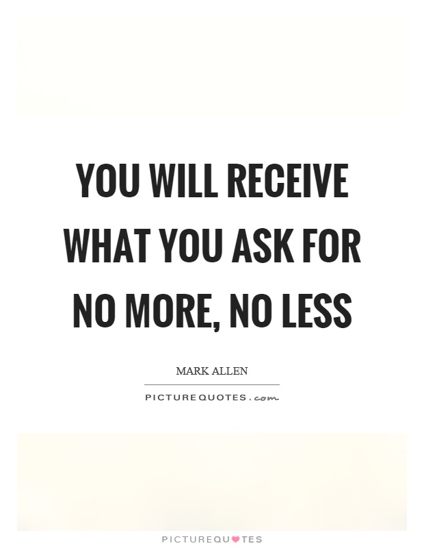 You will receive what you ask for no more, no less Picture Quote #1