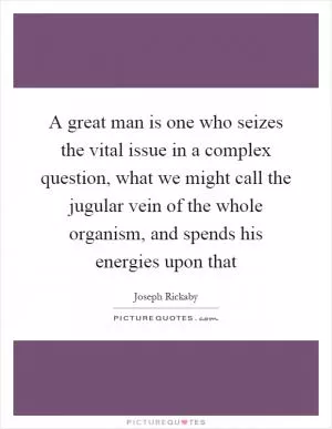A great man is one who seizes the vital issue in a complex question, what we might call the jugular vein of the whole organism, and spends his energies upon that Picture Quote #1